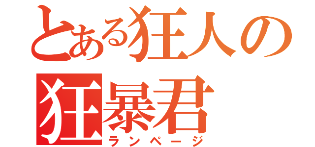 とある狂人の狂暴君（ランページ）