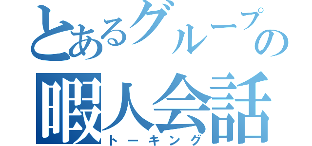 とあるグループの暇人会話（トーキング）