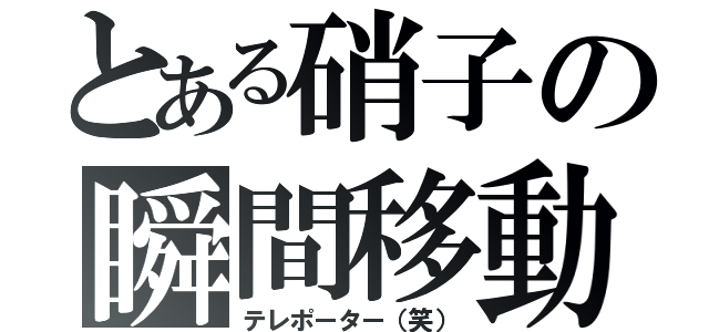 とある硝子の瞬間移動（テレポーター（笑））