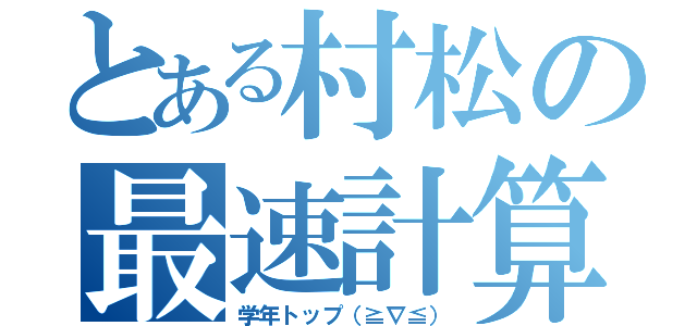 とある村松の最速計算（学年トップ（≧∇≦））