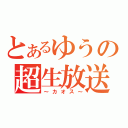 とあるゆうの超生放送（～カオス～）