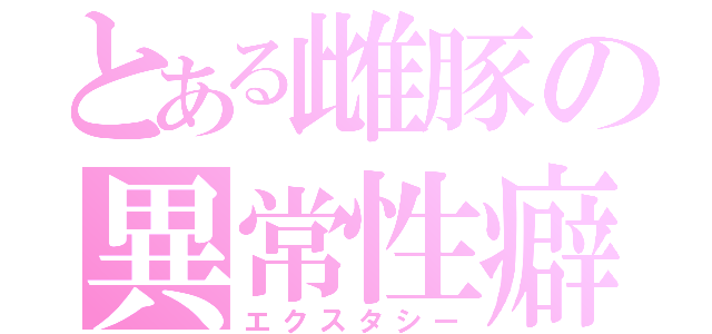 とある雌豚の異常性癖（エクスタシー）