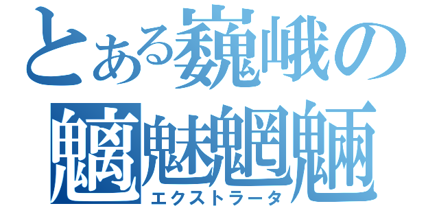 とある巍峨の魑魅魍魎（エクストラータ）