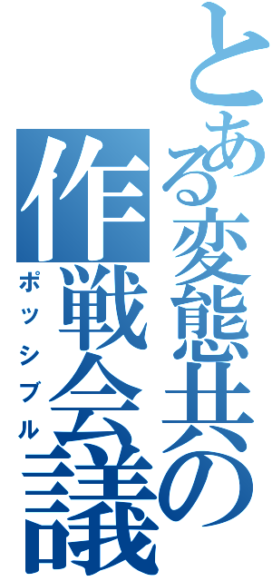 とある変態共の作戦会議（ポッシブル）