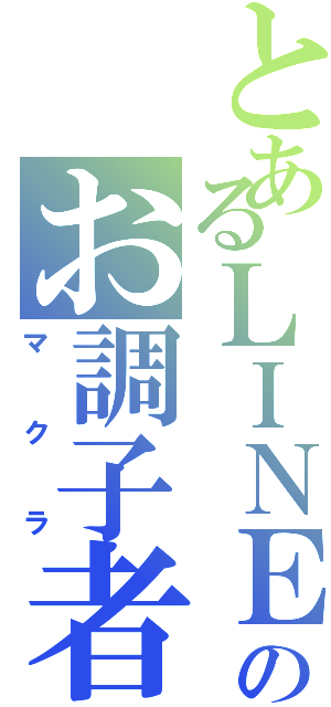 とあるＬＩＮＥのお調子者（マクラ）
