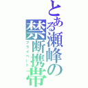 とある瀬峰の禁断携帯（プライベート）