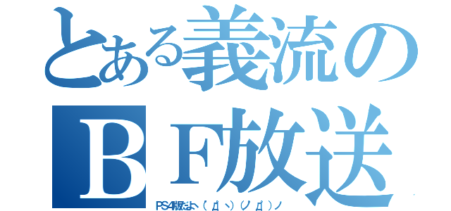 とある義流のＢＦ放送（ＰＳ４版だよヽ（゜д゜ヽ）（ノ゜д゜）ノ ）