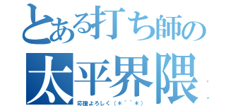 とある打ち師の太平界隈（応援よろしく（＊＾＾＊））