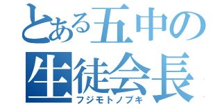 とある五中の生徒会長（フジモトノブキ）