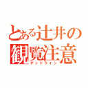 とある辻井の観覧注意（デッドライン）