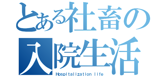 とある社畜の入院生活（Ｈｏｓｐｉｔａｌｉｚａｔｉｏｎ ｌｉｆｅ）