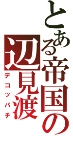 とある帝国の辺見渡（デコッパチ）