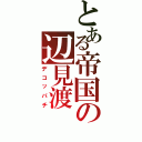 とある帝国の辺見渡（デコッパチ）