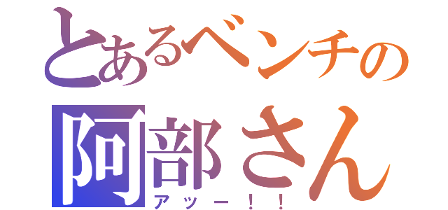 とあるベンチの阿部さん（アッー！！）