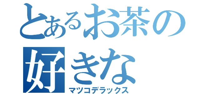 とあるお茶の好きな（マツコデラックス）