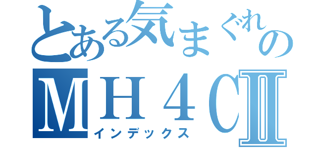 とある気まぐれ主のＭＨ４ＣＡＳⅡ（インデックス）