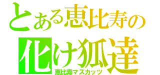 とある恵比寿の化け狐達（恵比寿マスカッツ）