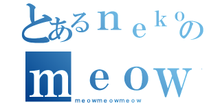 とあるｎｅｋｏのｍｅｏｗ（ｍｅｏｗｍｅｏｗｍｅｏｗ）