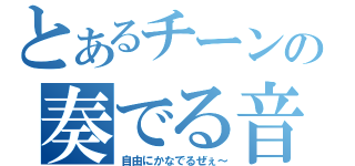 とあるチーンの奏でる音（自由にかなでるぜぇ～）