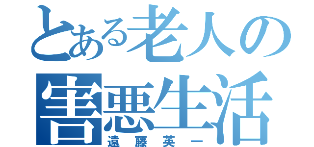 とある老人の害悪生活（遠藤英一）