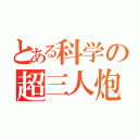 とある科学の超三人炮（）