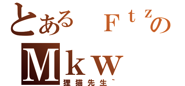 とある ＦｔｚのＭｋｗ（狸猫先生｀）