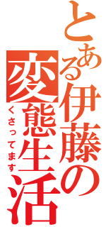 とある伊藤の変態生活（くさってます）