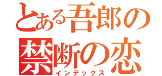 とある吾郎の禁断の恋（インデックス）