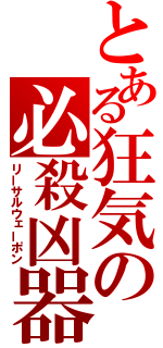 とある狂気の必殺凶器（リーサルウェーポン）