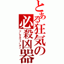 とある狂気の必殺凶器（リーサルウェーポン）