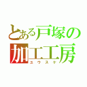 とある戸塚の加工工房（ユウスケ）