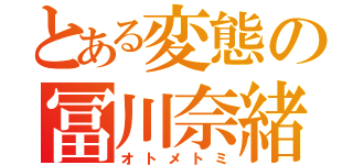 とある変態の冨川奈緒（オトメトミ）