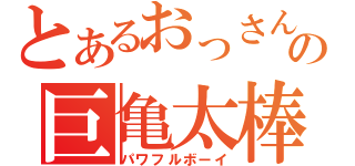 とあるおっさんの巨亀太棒（パワフルボーイ）