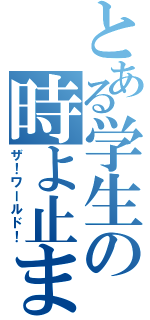 とある学生の時よ止まれ（ザ！ワールド！）