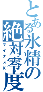 とある氷精の絶対零度（マイナスＫ）