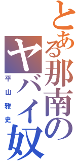 とある那南のヤバイ奴（平山雅史）