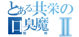 とある共栄の口臭魔Ⅱ（松岡）