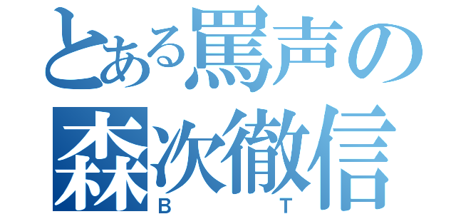 とある罵声の森次徹信（ＢＴ）