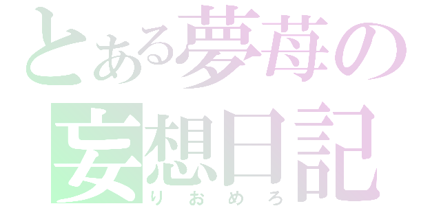 とある夢苺の妄想日記（りおめろ）