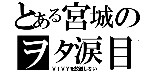 とある宮城のヲタ涙目（ＶＩＶＹを放送しない）