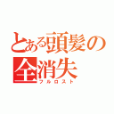 とある頭髪の全消失（フルロスト）