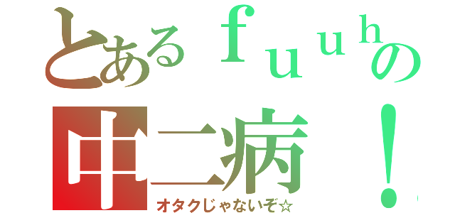 とあるｆｕｕｈａｙａの中二病！（オタクじゃないぞ☆）