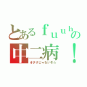 とあるｆｕｕｈａｙａの中二病！（オタクじゃないぞ☆）