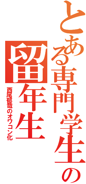 とある専門学生の留年生（西尾郁哉のオワコン化）