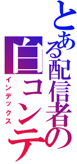 とある配信者の白コンテ（インデックス）