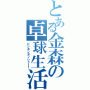 とある金森の卓球生活（ピンポンダッシュ！！）