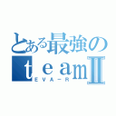 とある最強のｔｅａｍⅡ（ＥＶＡ－Ｒ）