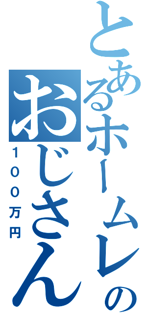 とあるホームレスのおじさんに（１００万円）