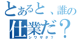 とあると、誰の仕業だ？（シワザダ？）