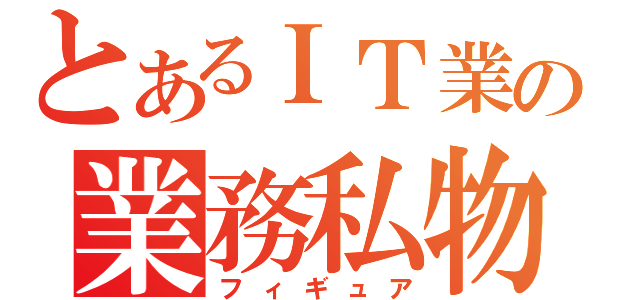 とあるＩＴ業の業務私物（フィギュア）